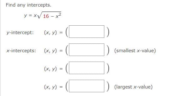 Find any intercepts.
y=x√ 16 - x²
y-intercept:
x-intercepts:
(x, y) =
(x, y) =
=
(x, y)
(x, y)
||
(smallest x-value)
(largest x-value)