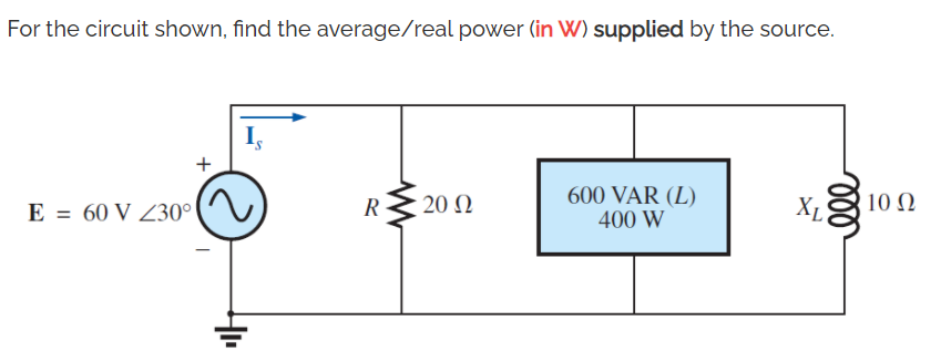 For the circuit shown, find the average/real power (in W) supplied by the source.
+
600 VAR (L)
400 W
E = 60 V Z30°
R
20 Ω
Xµ
10 Q
ll
