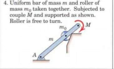 4. Uniform bar of mass m and roller of
mass m, taken together. Subjected to
couple M and supported as shown.
Roller is free to turn.
M
mo
m
