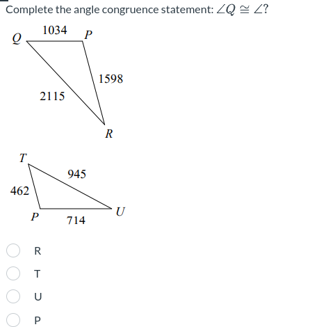 Complete the angle congruence statement: ZQ <?
1034 P
T
462
2115
O
P
OR
OT
OU
P
945
714
1598
R
U