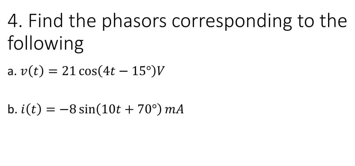4. Find the phasors corresponding to the
following
a. v(t) = 21 cos(4t – 15°)V
b. i(t) = -8 sin(10t + 70°) mA
