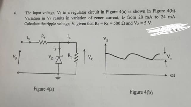 The input voltage, Vs to a regulator circuit in Figure 4(a) is shown in Figure 4(b).
Variation in Vs results in variation of zener current, Iz from 20 mA to 24 mA.
Calculate the ripple voltage, V, given that Rs = R₁ = 500 2 and Vz=5 V.
Is
Rs
www
¹₂
Vz
Figure 4(a)
L
R₁
www
Vo
Vs
Figure 4(b)
cot