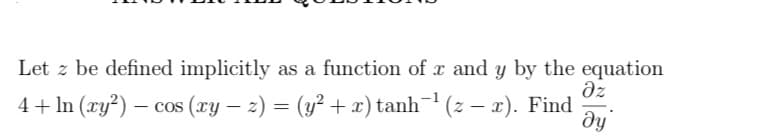 Let z be defined implicitly as a function of x and y by the equation
əz
4 + ln (xy²) - cos (xy − z) = (y² + x) tanh¯¹
(z - x). Find ду
