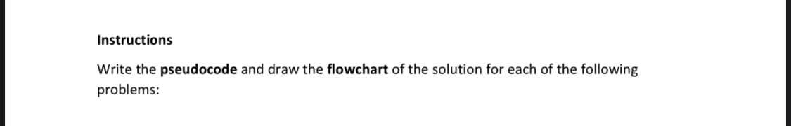Instructions
Write the pseudocode and draw the flowchart of the solution for each of the following
problems:
