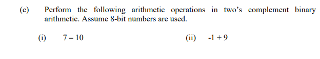 (c)
Perform the following arithmetic operations in two's complement binary
arithmetic. Assume 8-bit numbers are used.
(i)
7- 10
(ii)
-1 +9
