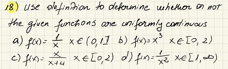 the
18) use definition to deformine whether or not
given functions are uniformly continuous
a) for X xe (0,11 b) fix XE TO, 2)
1
f(x) = x
c) f(x)=
€
3
✗x= [0,2) d) f(x) = 1 1/2 X= [1, 0)
x+4
ха