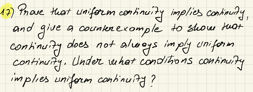 17) Prove that uniform continuity implies continuity,
and give a counterexample to show that
continuity does not always imply uniform
continuity. Under what conditions continuity
implies uniform continuity?