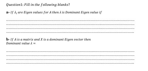 Question1: Fill in the following blanks?
a- If A are Eigen values for A then λ is Dominant Eigen value if
b- If A is a matrix and X is a dominant Eigen vector then
Dominant value λ =
