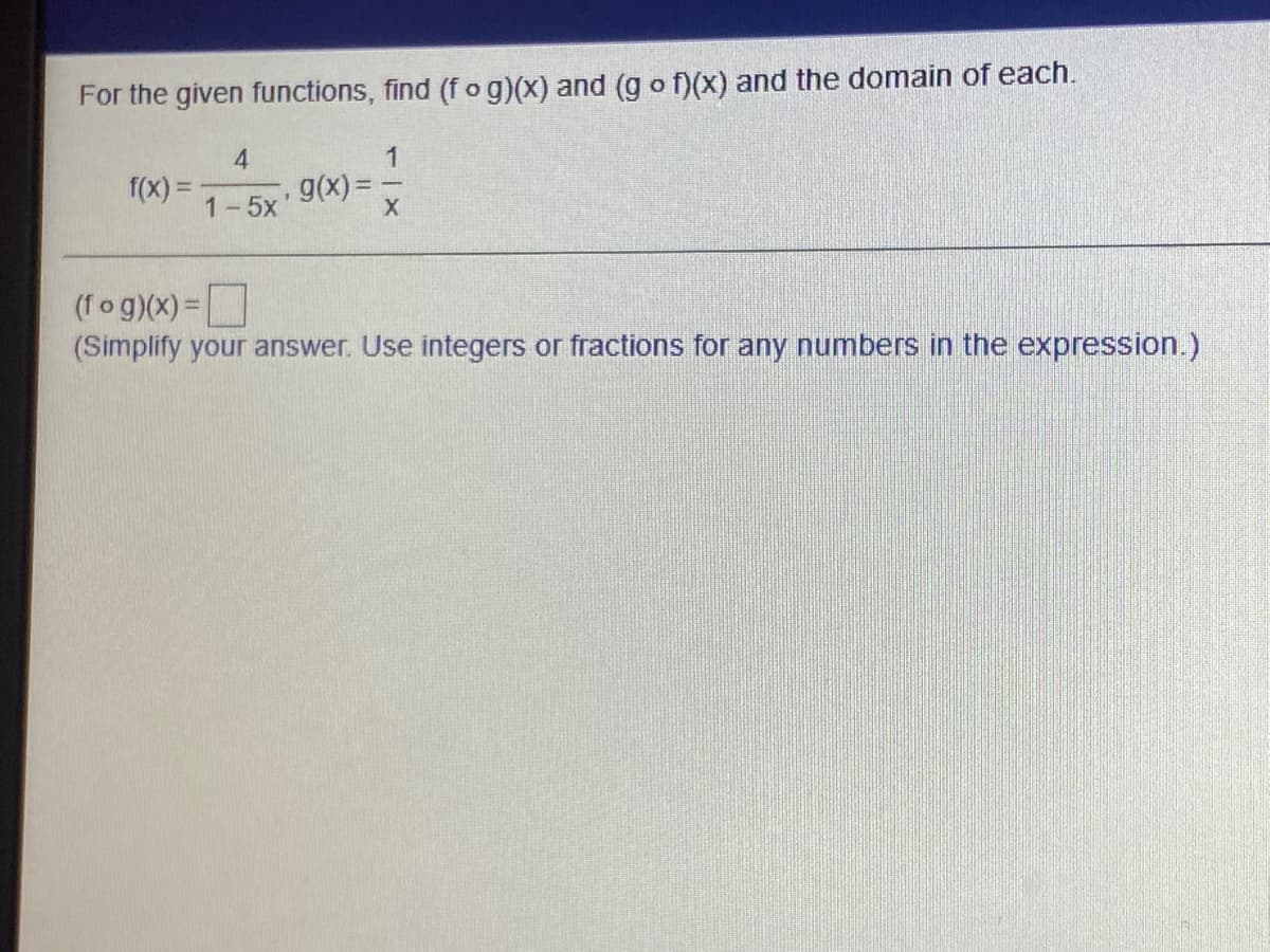 For the given functions, find (fog)(x) and (g o f)(X) and the domain of each.
4
1
f(X) =
g(x) =
1-5x
(fog)(x) =
(Simplify your answer. Use integers or fractions for any numbers in the expression.)
