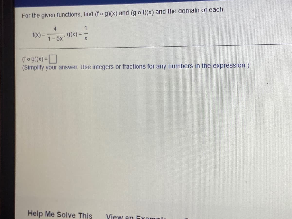 For the given functions, find (f o g)(x) and (g o f(x) and the domain of each.
4
1
f(x) =
g(x) =
1-5x
(fog)(x)=
(Simplify your answer. Use integers or fractions for any numbers in the expression.)
Help Me Solve This
View an Eramnlı

