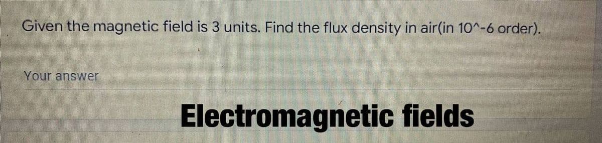 Given the magnetic field is 3 units. Find the flux density in air(in 10^-6 order).
Your answer
Electromagnetic fields
