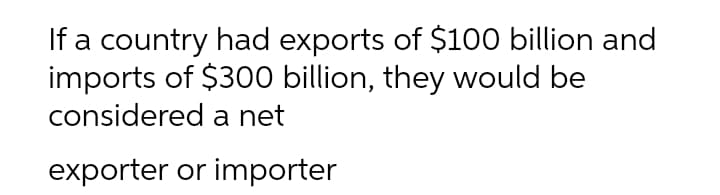 If a country had exports of $100 billion and
imports of $300 billion, they would be
considered a net
exporter or importer
