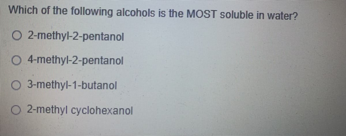 Which of the following alcohols is the MOST soluble in water?
O 2-methyl-2-pentanol
O 4-methyl-2-pentanol
O 3-methyl-1-butanol
O 2-methyl cyclohexanol

