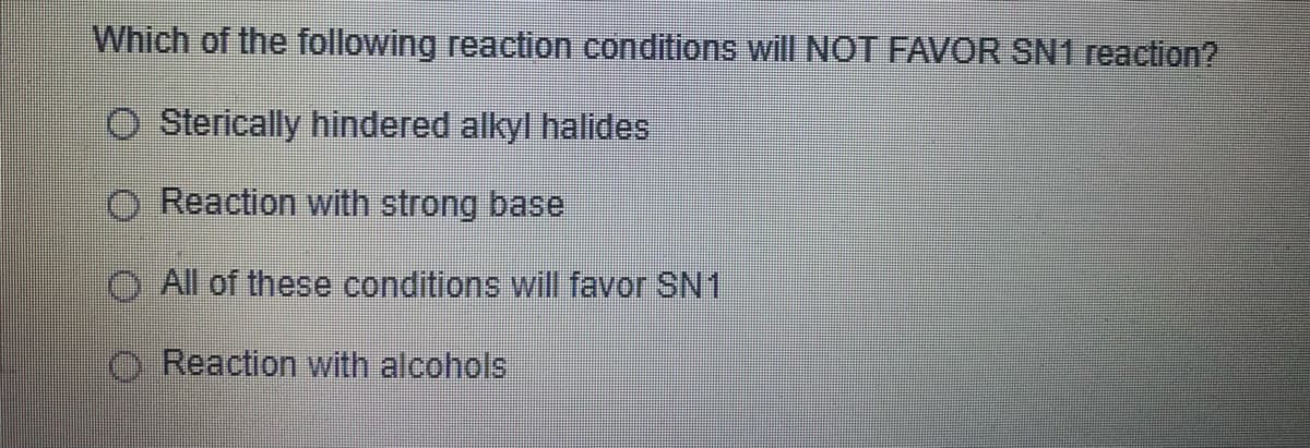 Which of the following reaction conditions will NOT FAVOR SN1 reaction?
Sterically hindered alkyl halides
O Reaction with strong base
All of these conditions will favor SN1
Reaction with alcohols
