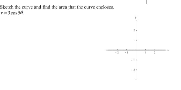 Sketch the curve and find the area that the curve encloses.
r = 3 cos 50
y
- 2
