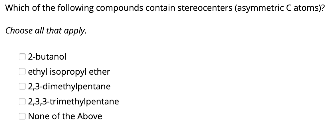 Which of the following compounds contain stereocenters (asymmetric C atoms)?
Choose all that apply.
ооо
2-butanol
ethyl isopropyl ether
2,3-dimethylpentane
| 2,3,3-trimethylpentane
None of the Above