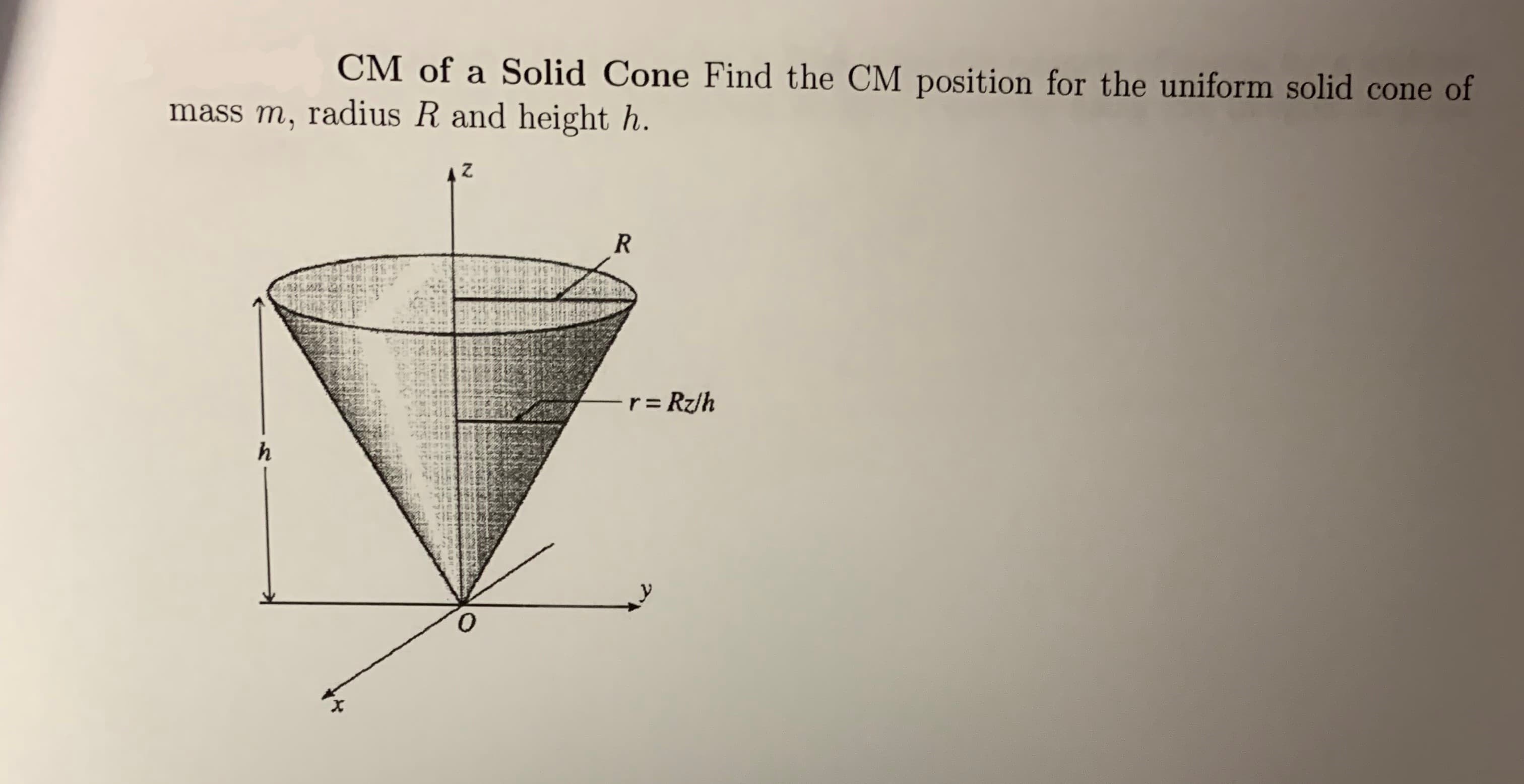 CM of a Solid Cone Find the CM position for the uniform solid cone of
mass m, radius R and height h
A Z
R
r=Rz/h
h
