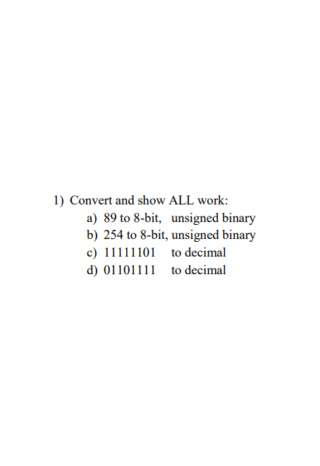 1) Convert and show ALL work:
a) 89 to 8-bit, unsigned binary
b) 254 to 8-bit, unsigned binary
c) 11111101
d) 01101111
to decimal
to decimal
