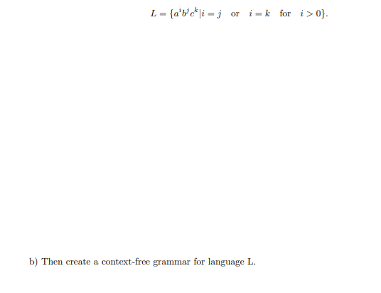 L = {a't'c*[i = j
i =k for i> 0}.
or
b) Then create a context-free grammar for language L.
