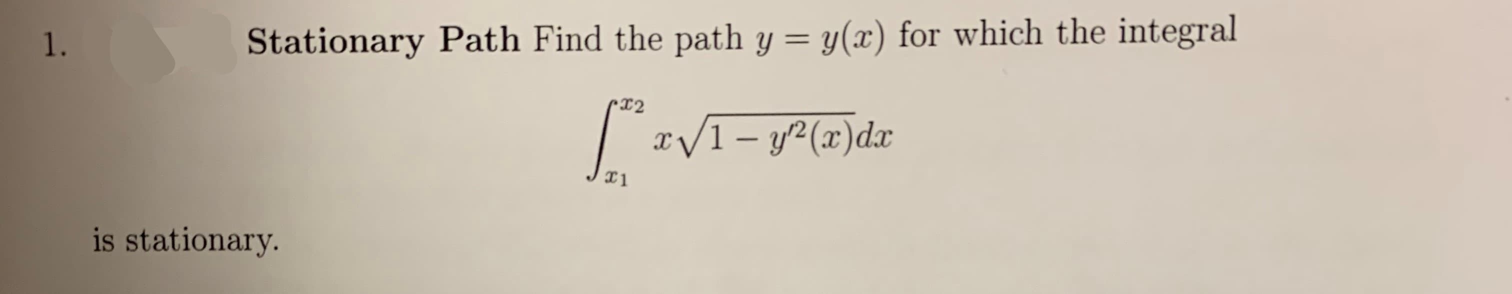 y(x) for which the integral
Stationary Path Find the path y
1.
X2
I/1-y2(x)dx
X1
is stationary.
