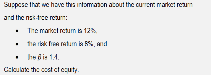 Suppose that we have this information about the current market return
and the risk-free return:
•
The market return is 12%,
the risk free return is 8%, and
the ẞ is 1.4.
Calculate the cost of equity.