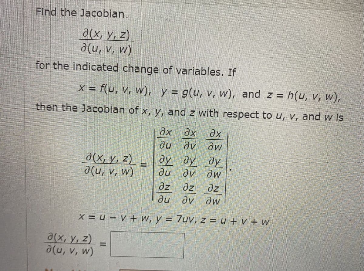 Find the Jacobian.
д(x, y, z)
д(u, v, w)
for the indicated change of variables. If
x = f(u, v, w), y = g(u, v, w), and z = h(u, v, w),
then the Jacobian of x, y, and z with respect to u, v, and wis
ax dx ?х
u
v
w
ду ду
дv Əw
дz
дz
дz
ди
av
aw
x = u – V + w, y = 7uv, z = u + V + W
д(x, y, z)
a(u, v, w)
a(x, y, z)
a(u, v, w)
=
||
ду
ди