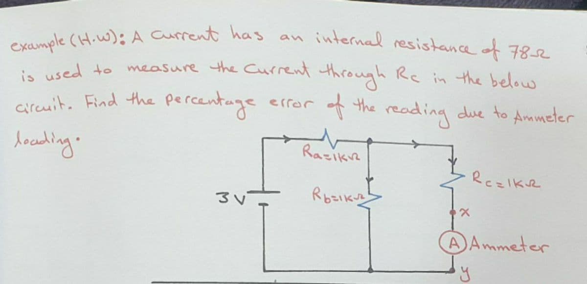 example (H.w): A Current has an internal resistance of 782
ed to measure the Current through Rc in the below
is used
creuit. Find the percentuge error of the reading due to Ammeter
hocaeding.
Razike
Rbzikuz
AAmmeter
