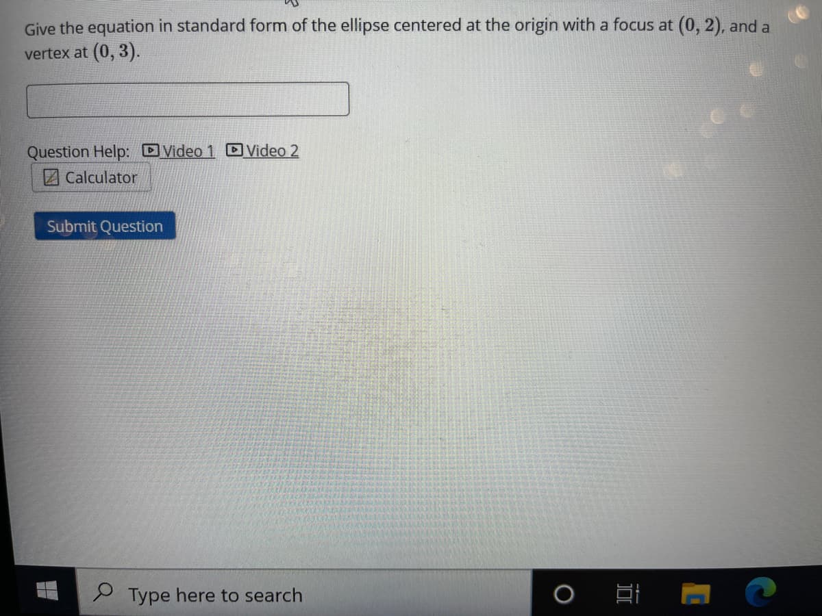 Give the equation in standard form of the ellipse centered at the origin with a focus at (0, 2), and a
vertex at (0, 3).
Question Help: Video 1 D Video 2
Z Calculator
Submit Question
9 Type here to search
