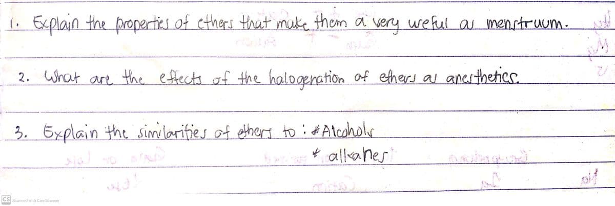l very weful a menstruum.
. Explain the properties of cthers that muke them a
2. what are the effects of the halo genation of ethers as anes thetics.
3. Explain the similarifies of etheers to : d# Alcoholo
ť alla nes
mist
CS Scanned with CamScanner
