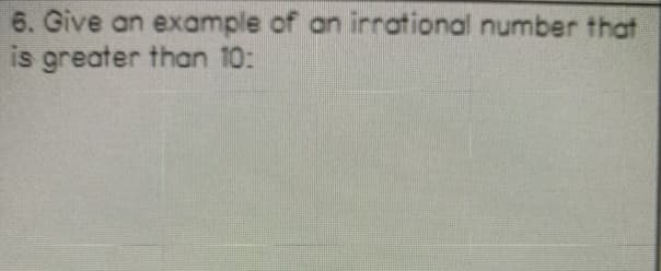 6. Give an example of an irrational number that
is greater than 10:

