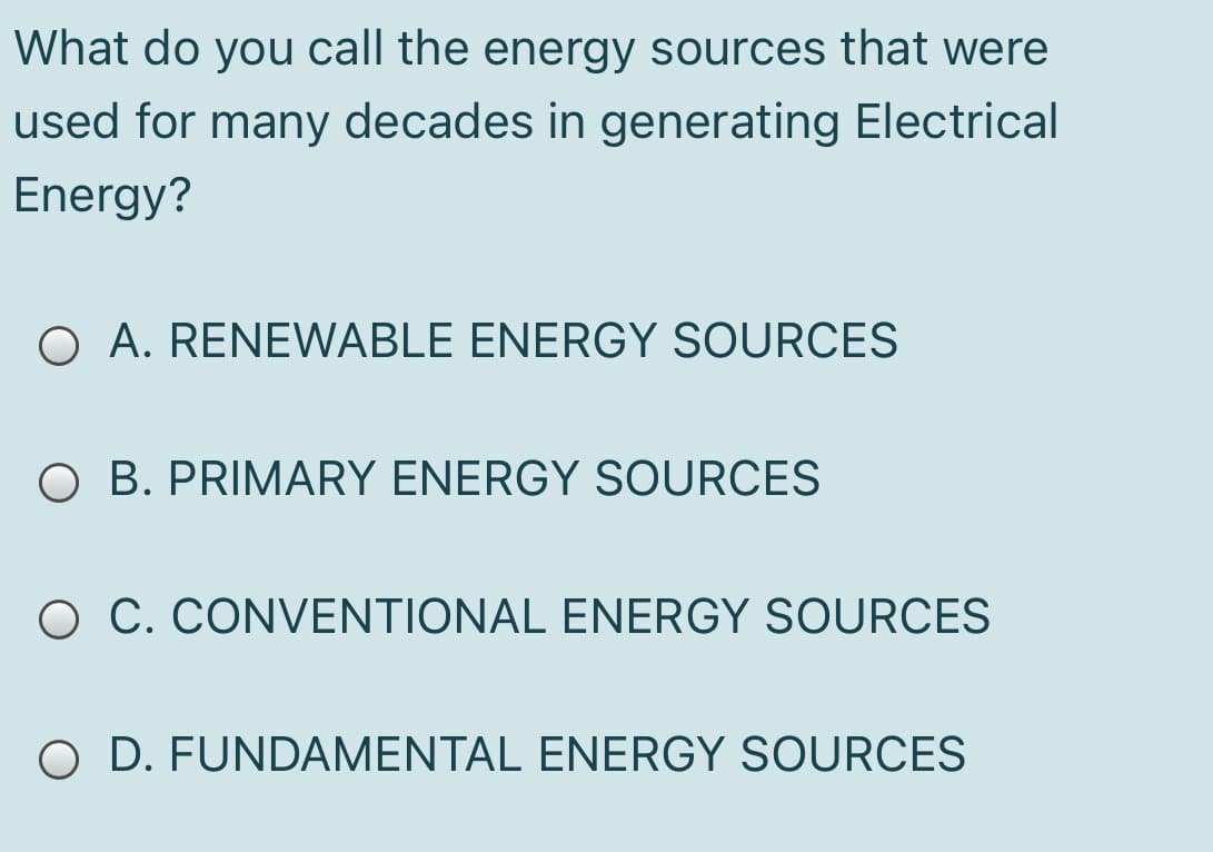 What do you call the energy sources that were
used for many decades in generating Electrical
Energy?
O A. RENEWABLE ENERGY SOURCES
O B. PRIMARY ENERGY SOURCES
O C. CONVENTIONAL ENERGY SOURCES
O D. FUNDAMENTAL ENERGY SOURCES
