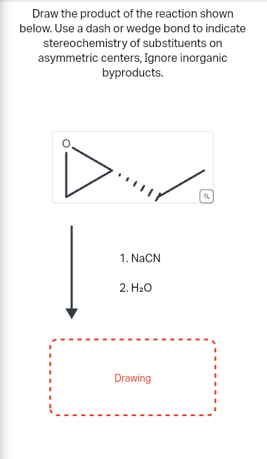 Draw the product of the reaction shown
below. Use a dash or wedge bond to indicate
stereochemistry of substituents on
asymmetric centers, Ignore inorganic
byproducts.
1. NaCN
2. H₂O
Drawing