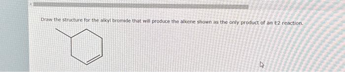 Draw the structure for the alkyl bromide that will produce the alkene shown as the only product of an E2 reaction.