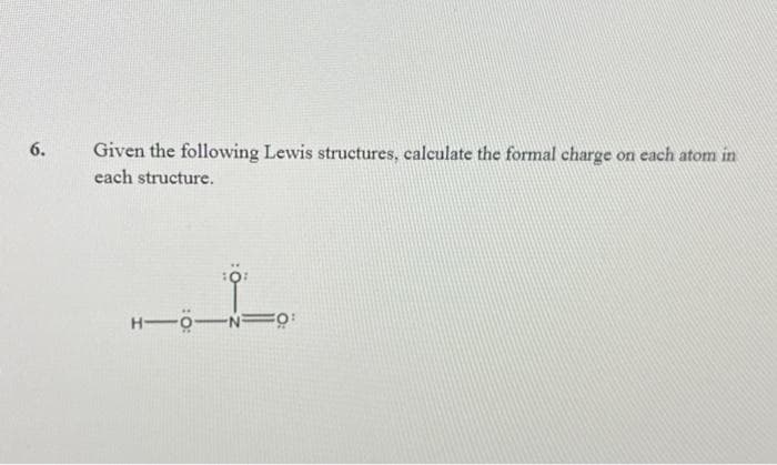 6.
Given the following Lewis structures, calculate the formal charge on each atom in
each structure.
H-O-NO: