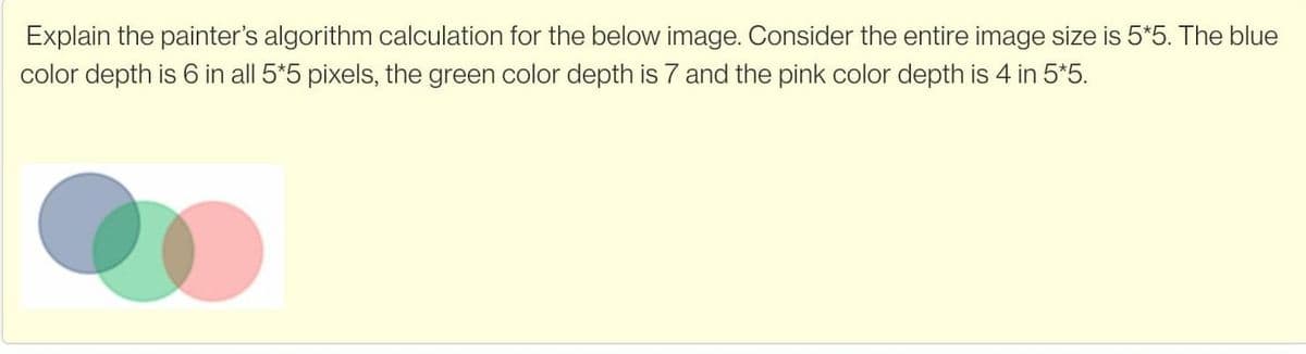 Explain the painter's algorithm calculation for the below image. Consider the entire image size is 5*5. The blue
color depth is 6 in all 5*5 pixels, the green color depth is 7 and the pink color depth is 4 in 5*5.
