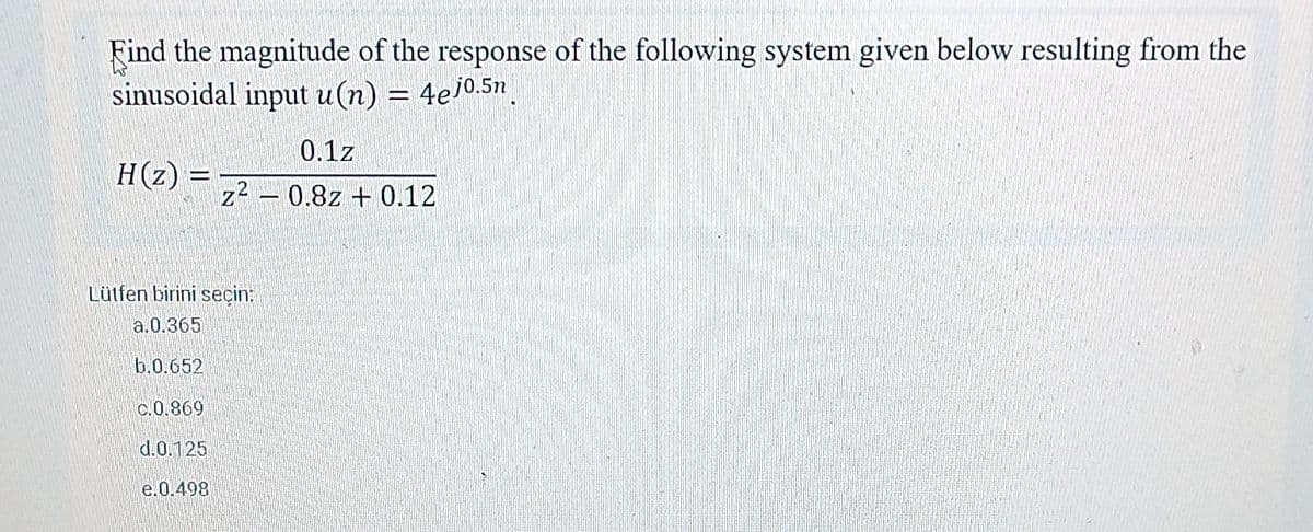 Find the magnitude of the response of the following system given below resulting from the
sinusoidal input u (n) = 4ejo.5n.
H(z) =
z²
Lütfen birini seçin:
a.0.365
b.0.652
c.0.869
d.0.125
e.0.498
0.1z
0.8z +0.12