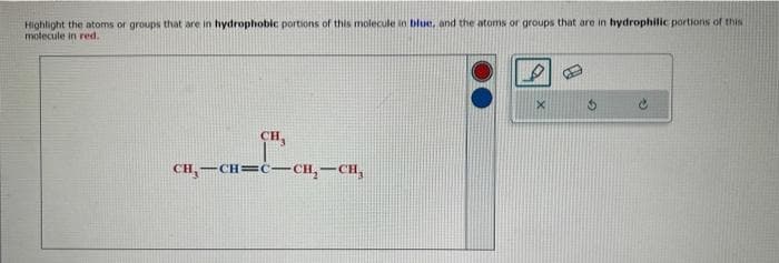 Highlight the atoms or groups that are in hydrophobic portions of this molecule in blue, and the atoms or groups that are in hydrophilic portions of this
molecule in red.
сн.
CH₂-CH=C-CH₂-CH₂
X