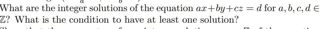 What are the integer solutions of the equation ax+by+cz = d for a, b, c, d =
Z? What is the condition to have at least one solution?