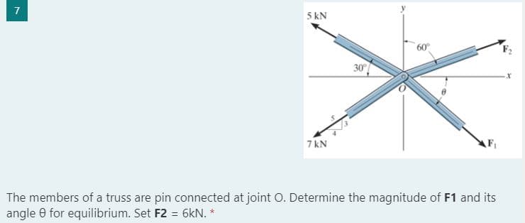5 kN
60°
30
7 kN
The members of a truss are pin connected at joint O. Determine the magnitude of F1 and its
angle 0 for equilibrium. Set F2 = 6kN. *
