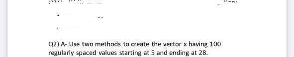 Q2) A- Use two methods to create the vector x having 100
regularly spaced values starting at 5 and ending at 28.
