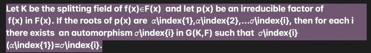 Let K be the splitting field of f(x)=F(x) and let p(x) be an irreducible factor of
f(x) in F(x). If the roots of p(x) are a\index{1},a\index{2},...o\index{i}, then for each i
there exists an automorphism σ\index{i} in G(K,F) such that \index{i}
(a\index{1})=0\index{i}.