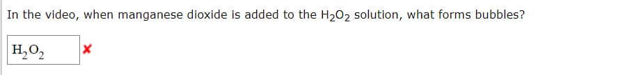 In the video, when manganese dioxide is added to the H202 solution, what forms bubbles?
H,O2
