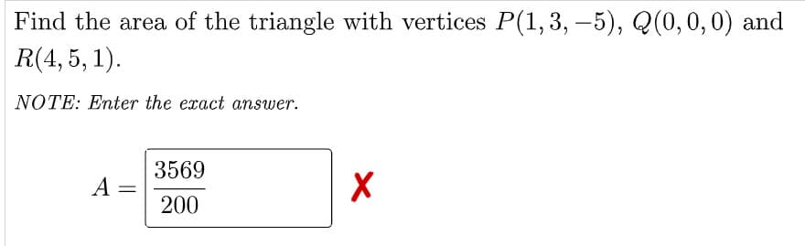 Find the area of the triangle with vertices P(1,3, -5), Q(0,0,0) and
R(4, 5, 1).
|
NOTE: Enter the eract answer.
3569
А
200
