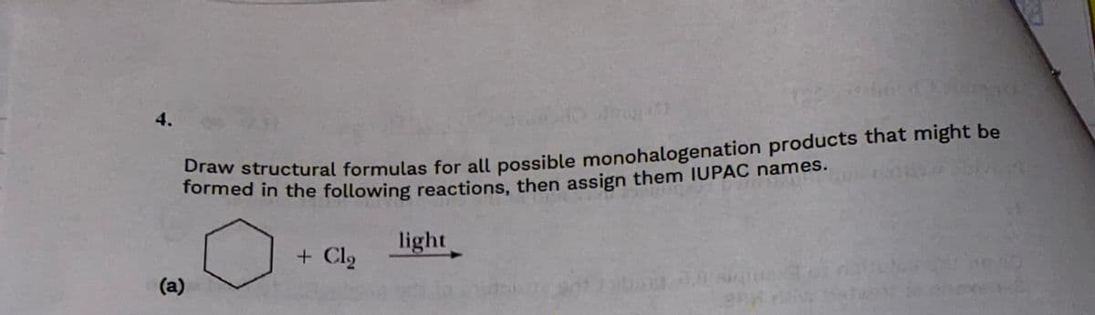 4.
Draw structural formulas for all possible monohalogenation products that might be
formed in the following reactions, then assign them IUPAC names.
(a)
+ Cl₂
light