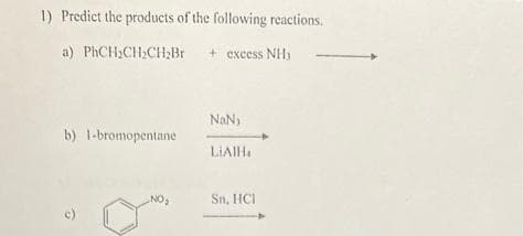 1) Predict the products of the following reactions.
a) PhCH₂CH₂CH₂Br + excess NH₂
b) 1-bromopentane
c)
NO₂
NaN)
LIAIH
Sn, HCI