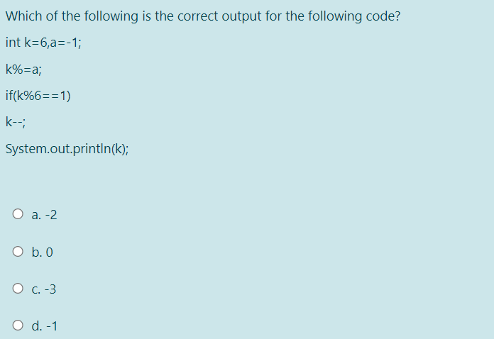 Which of the following is the correct output for the following code?
int k=6,a=-1;
k%=a;
if(k%6==1)
k--;
System.out.println(k);
О а. -2
O b. 0
О с. -3
O d. -1

