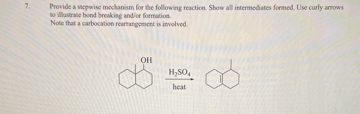 Provide a stepwise mechanism for the following reaction. Show all intermediates formed. Use curly arrows
to illustrate bond breaking and/or formation.
Note that a carbocation rearrangement is involved.
7.
ОН
H2SO4
heat

