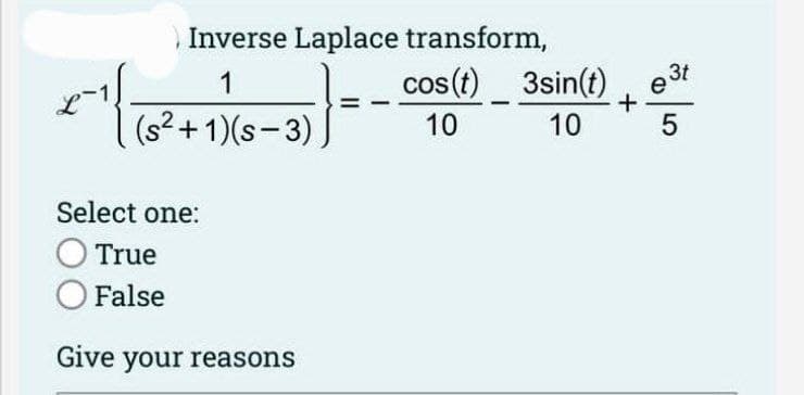Inverse Laplace transform,
1
(s²+1)(s-3)
세
x-₁(
2
Select one:
True
O False
Give your reasons
cos(t)
10
3sin(t)
10
+
e3t
5