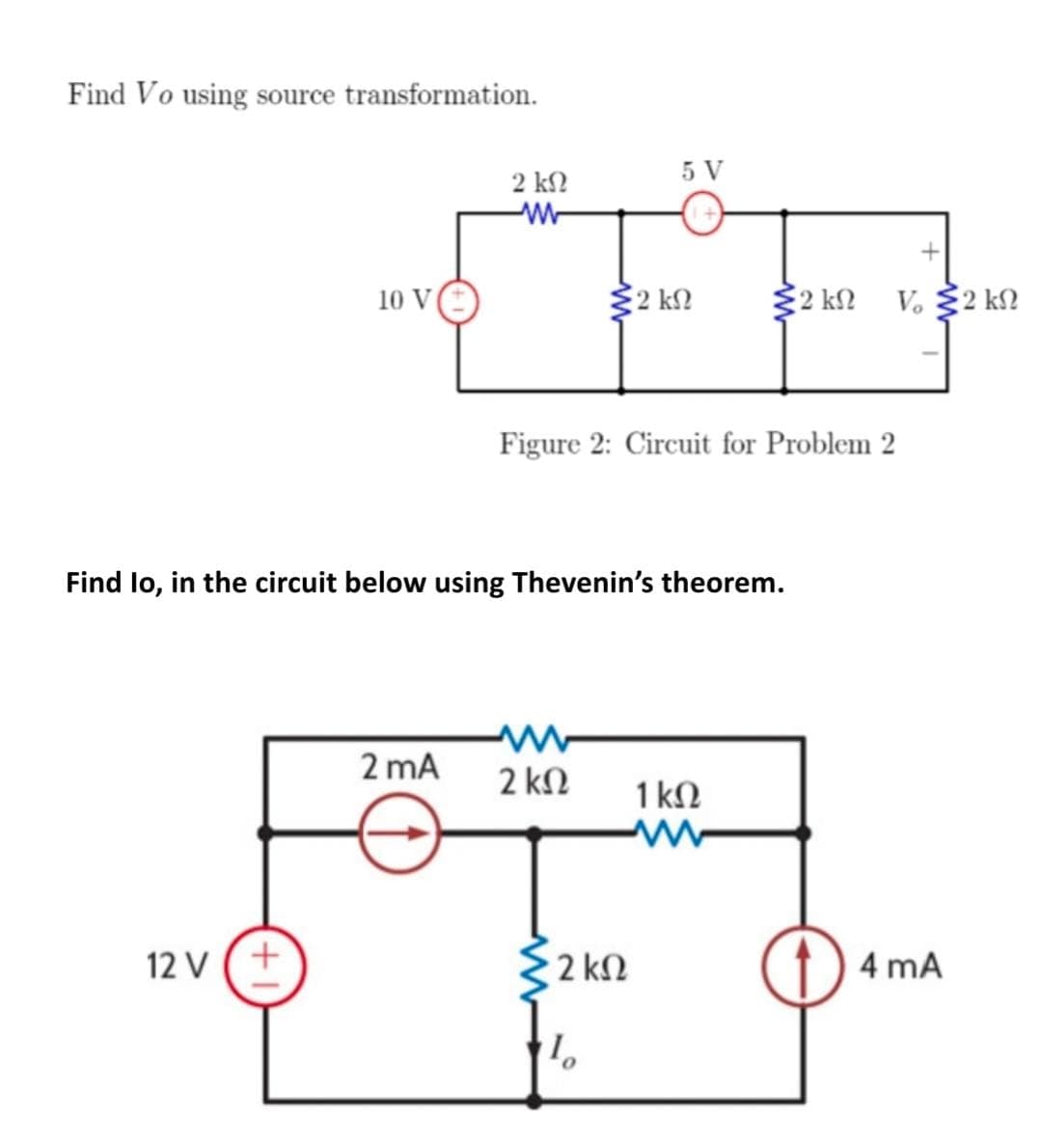 Find Vo using source transformation.
10 V
12V (+
2 ΚΩ
Μ
2 mA
5 V
Σ2 ΚΩ
Find Io, in the circuit below using Thevenin’s theorem.
2 ΚΩ
Figure 2: Circuit for Problem 2
• 2 ΚΩ
1
Σ2 ΚΩ
1 ΚΩ
+
To Σ2 ΚΩ
Dama