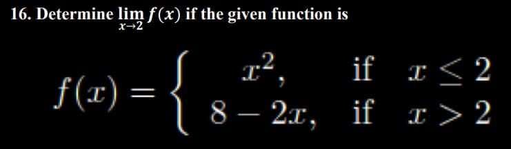 16. Determine lim f(x) if the given function is
x→2
f(x) =
2.²,
if
8- 2r, if
x < 2
I > 2
x